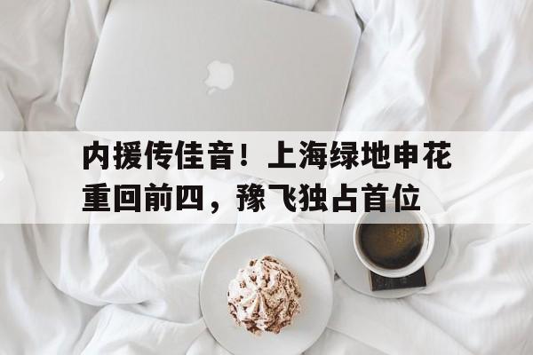 内援传佳音！上海绿地申花重回前四，豫飞独占首位的简单介绍