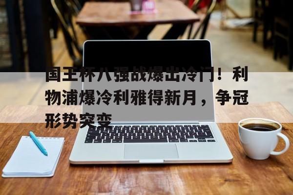 国王杯八强战爆出冷门!利物浦爆冷利雅得新月,争冠形势突变的简单介绍 国王杯八强战爆出冷门!利物浦爆冷利雅得新月,争冠形势突变的简单介绍